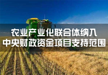 農業產業化聯合體納入中央財政資金項目支持范圍