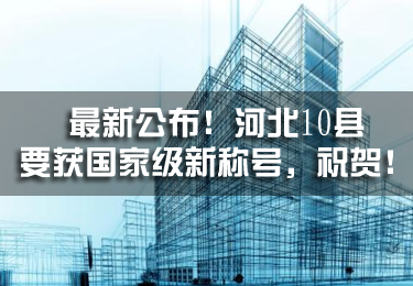最新公布！河北10縣要獲國家級新稱號，祝賀！