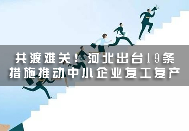 共渡難關！河北出臺19條措施推動中小企業復工復產