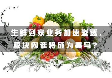 生鮮到家業(yè)務(wù)加速滲透，板塊內(nèi)誰(shuí)將成為黑馬？
