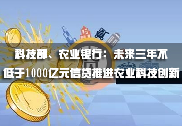 科技部、農(nóng)業(yè)銀行：未來三年不低于1000億元信貸推進農(nóng)業(yè)科技創(chuàng)新
